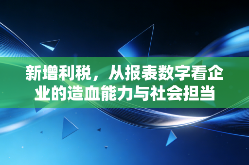 新增利税,从报表数字看企业的造血能力与社会担当