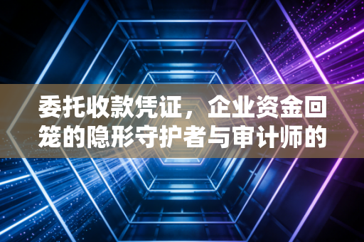 委托收款凭证,企业资金回笼的隐形守护者与审计师的火眼金睛