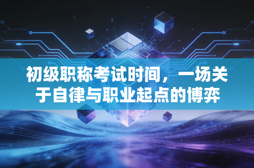 初级职称考试时间,一场关于自律与职业起点的博弈