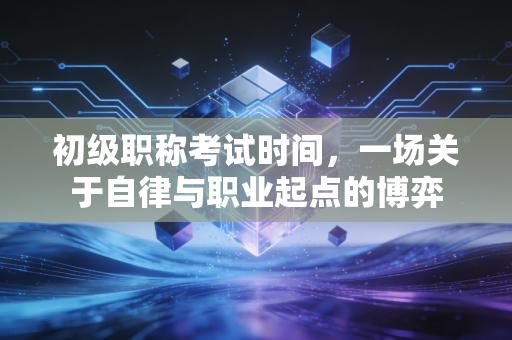初级职称考试时间,一场关于自律与职业起点的博弈