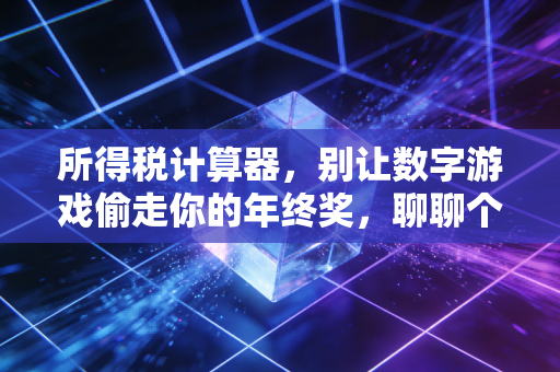 所得税计算器,别让数字游戏偷走你的年终奖,聊聊个税那些事儿