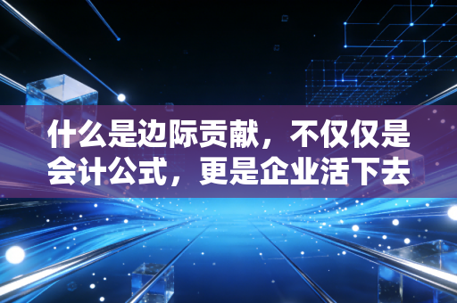 什么是边际贡献,不仅仅是会计公式,更是企业活下去的救命稻草