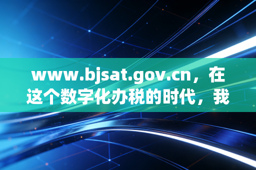 www.bjsat.gov.cn,在这个数字化办税的时代,我们该如何与税务局和平共处?