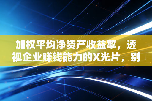 加权平均净资产收益率,透视企业赚钱能力的X光片,别被高杠杆蒙蔽了双眼