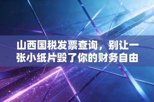 山西国税发票查询,别让一张小纸片毁了你的财务自由