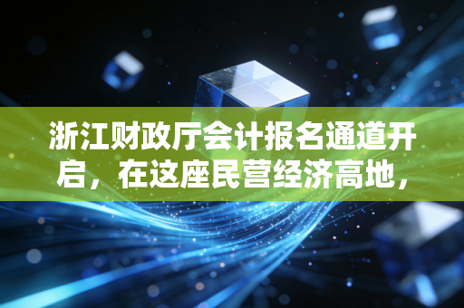 浙江财政厅会计报名通道开启,在这座民营经济高地,一张会计证到底意味着什么?