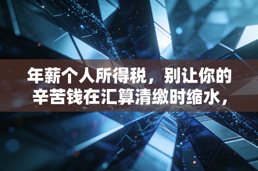 年薪个人所得税，别让你的辛苦钱在汇算清缴时缩水，老会计教你几招避坑指南