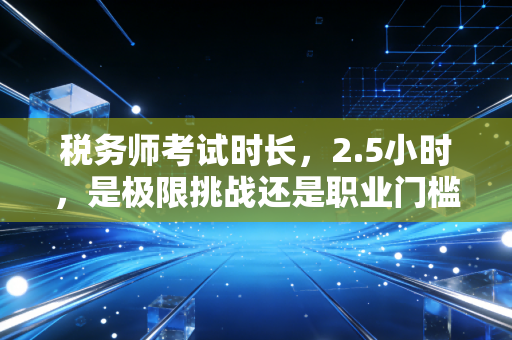 税务师考试时长,2.5小时,是极限挑战还是职业门槛?