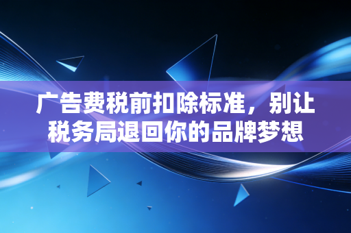 广告费税前扣除标准,别让税务局退回你的品牌梦想