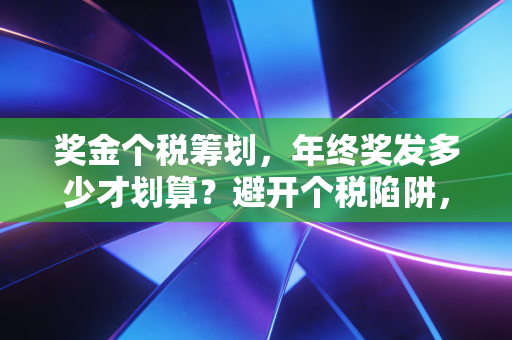 奖金个税筹划,年终奖发多少才划算?避开个税陷阱,让钱包鼓起来