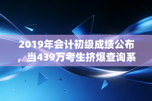 2019年会计初级成绩公布，当439万考生挤爆查询系统，我们该如何面对这残酷的60分？