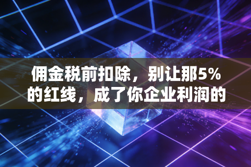 详细阅读:佣金税前扣除,别让那5%的红线,成了你企业利润的隐形杀手 佣金税前扣除,别让那5%的红线,成了你企业利润的隐形杀手