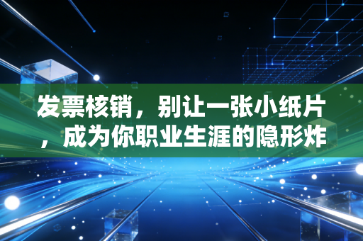 发票核销,别让一张小纸片,成为你职业生涯的隐形炸弹