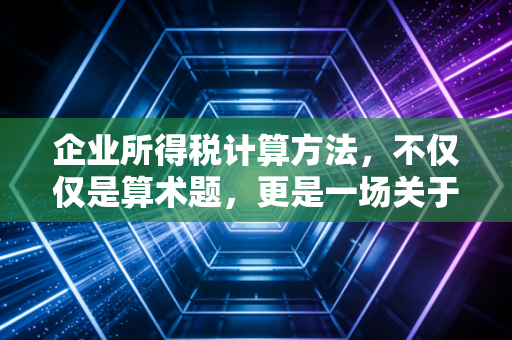 企业所得税计算方法，不仅仅是算术题，更是一场关于利润的博弈