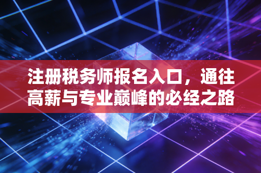 详细阅读:注册税务师报名入口,通往高薪与专业巅峰的必经之路,聊聊我的那些心里话 注册税务师报名入口,通往高薪与专业巅峰的必经之路,聊聊我的那些心里话