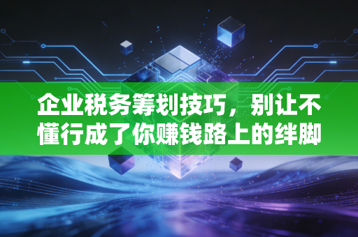 企业税务筹划技巧,别让不懂行成了你赚钱路上的绊脚石