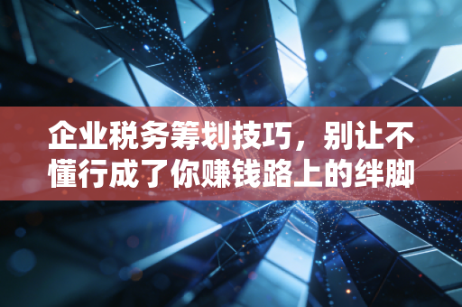 企业税务筹划技巧，别让不懂行成了你赚钱路上的绊脚石