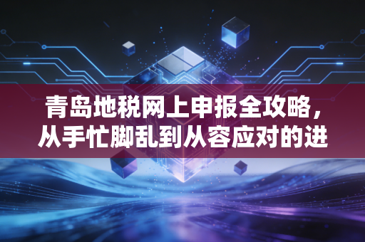 青岛地税网上申报全攻略,从手忙脚乱到从容应对的进阶之路