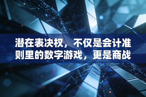 潜在表决权,不仅是会计准则里的数字游戏,更是商战博弈的隐形底牌