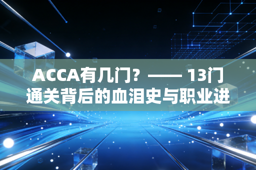 ACCA有几门?—— 13门通关背后的血泪史与职业进阶指南