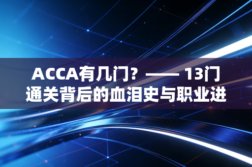 ACCA有几门?—— 13门通关背后的血泪史与职业进阶指南