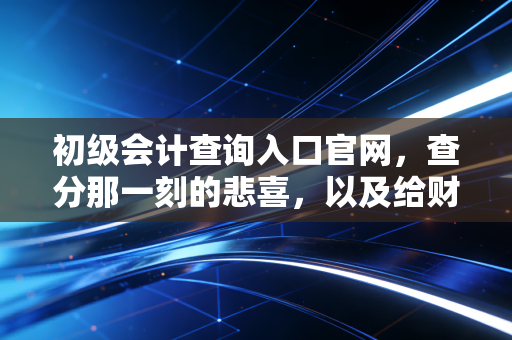 初级会计查询入口官网,查分那一刻的悲喜,以及给财会新人的真心话