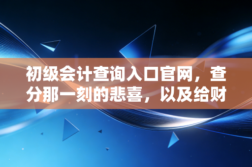 详细阅读:初级会计查询入口官网,查分那一刻的悲喜,以及给财会新人的真心话 初级会计查询入口官网,查分那一刻的悲喜,以及给财会新人的真心话