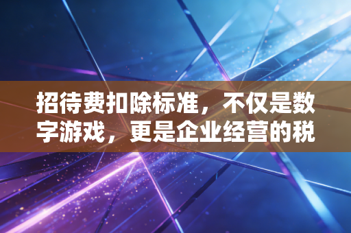 招待费扣除标准,不仅是数字游戏,更是企业经营的税务情商