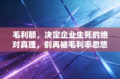 毛利额，决定企业生死的绝对真理，别再被毛利率忽悠了
