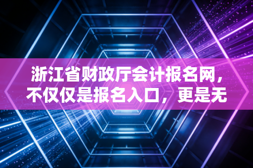 浙江省财政厅会计报名网，不仅仅是报名入口，更是无数会计人梦想起航的港湾