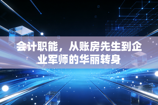 详细阅读:会计职能,从账房先生到企业军师的华丽转身 会计职能,从账房先生到企业军师的华丽转身