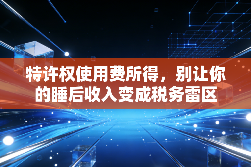 特许权使用费所得，别让你的睡后收入变成税务雷区