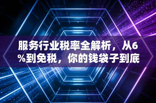 服务行业税率全解析,从6%到免税,你的钱袋子到底怎么被影响?