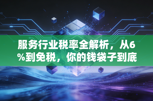 服务行业税率全解析，从6%到免税，你的钱袋子到底怎么被影响？