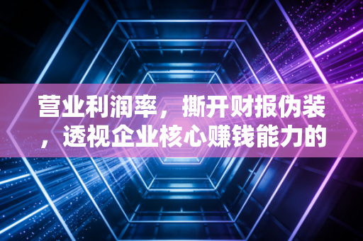 营业利润率,撕开财报伪装,透视企业核心赚钱能力的照妖镜