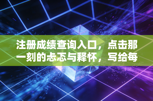 注册成绩查询入口,点击那一刻的忐忑与释怀,写给每一个熬夜刷题的你