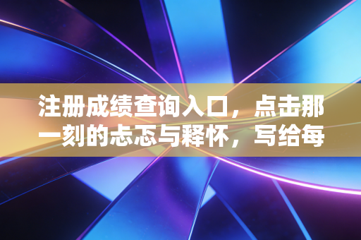 注册成绩查询入口,点击那一刻的忐忑与释怀,写给每一个熬夜刷题的你