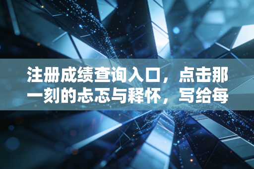 注册成绩查询入口，点击那一刻的忐忑与释怀，写给每一个熬夜刷题的你