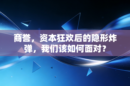 商誉,资本狂欢后的隐形炸弹,我们该如何面对?
