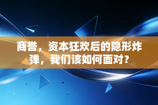 商誉,资本狂欢后的隐形炸弹,我们该如何面对?