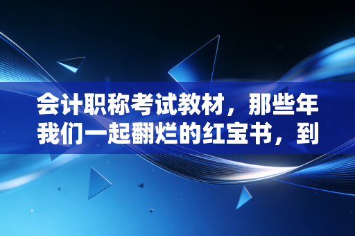 会计职称考试教材，那些年我们一起翻烂的红宝书，到底藏着什么秘密？