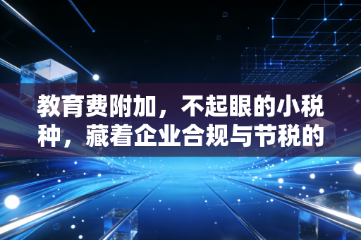 教育费附加，不起眼的小税种，藏着企业合规与节税的大智慧