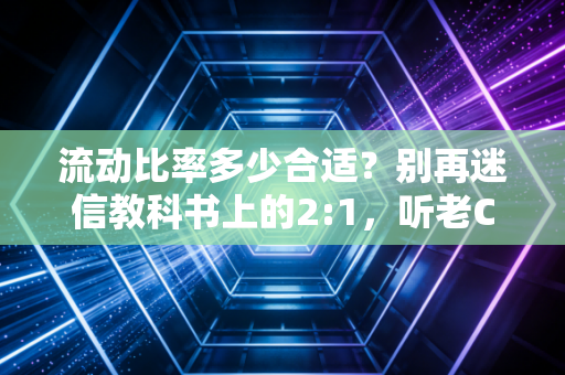 流动比率多少合适?别再迷信教科书上的2:1,听老CPA聊聊数字背后的生存智慧