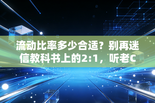 流动比率多少合适？别再迷信教科书上的2:1，听老CPA聊聊数字背后的生存智慧