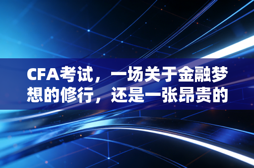 CFA考试，一场关于金融梦想的修行，还是一张昂贵的入场券？