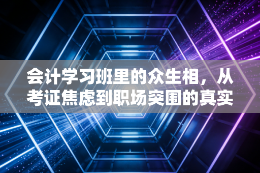 会计学习班里的众生相,从考证焦虑到职场突围的真实记录