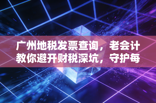 广州地税发票查询，老会计教你避开财税深坑，守护每一分钱的安全