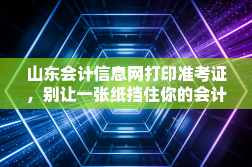 山东会计信息网打印准考证,别让一张纸挡住你的会计进阶之路