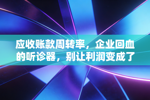 应收账款周转率,企业回血的听诊器,别让利润变成了纸面富贵