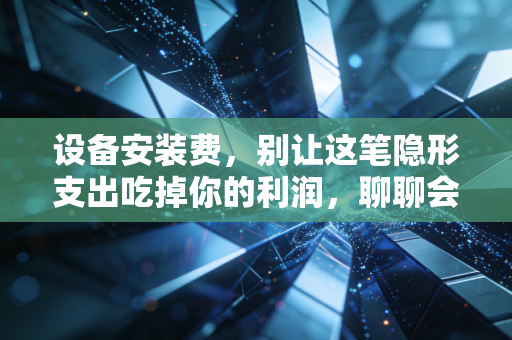 设备安装费,别让这笔隐形支出吃掉你的利润,聊聊会计人眼中的资本化与费用化